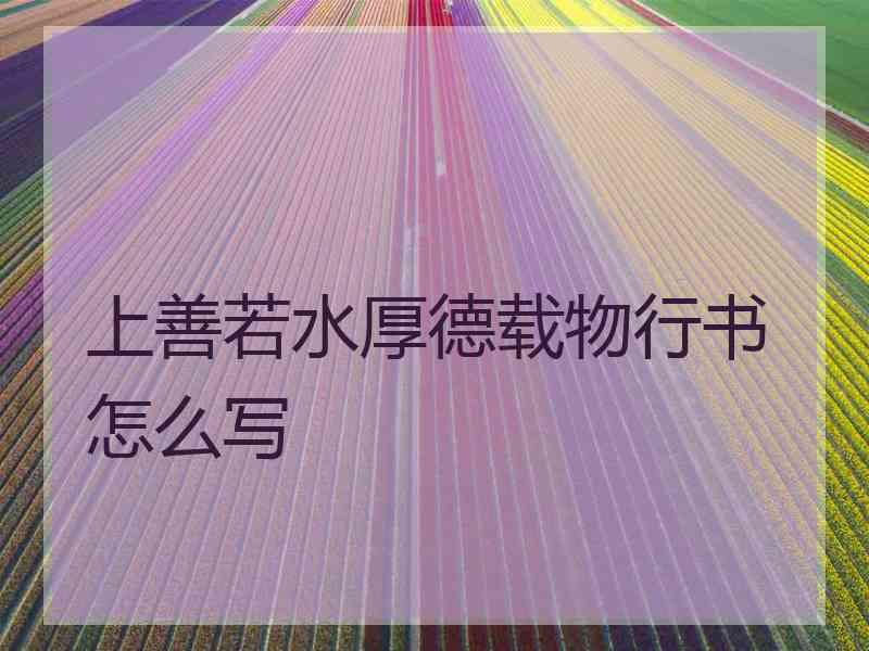 上善若水厚德载物行书怎么写