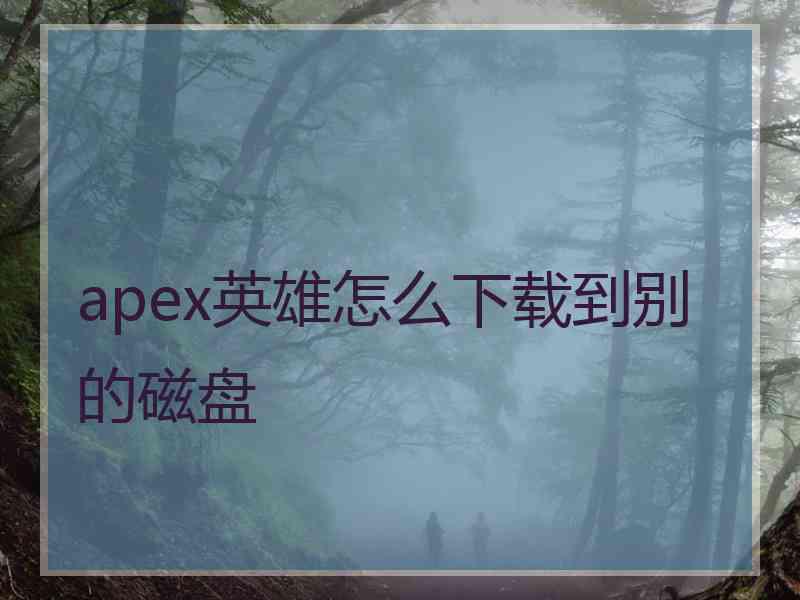 apex英雄怎么下载到别的磁盘