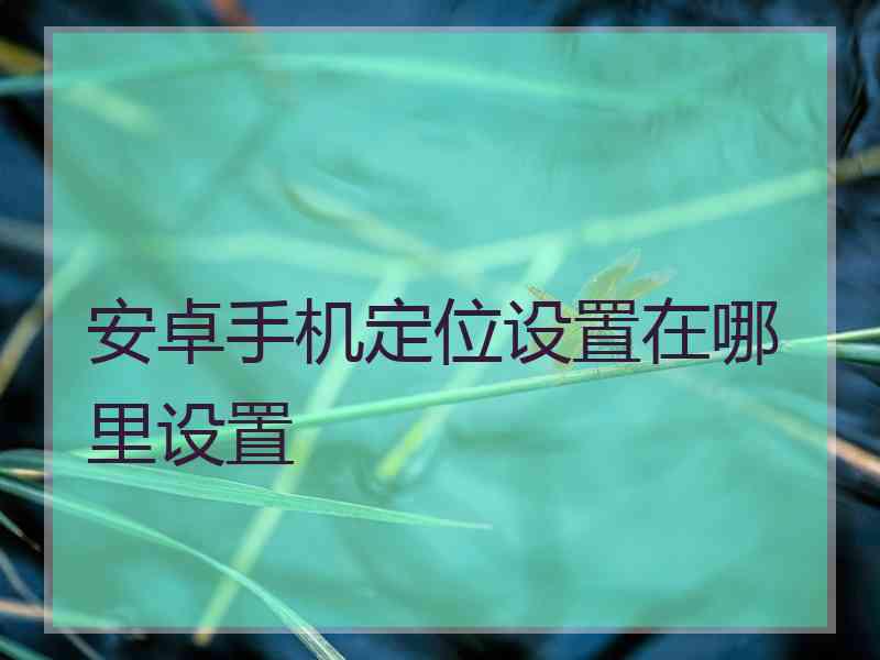 安卓手机定位设置在哪里设置