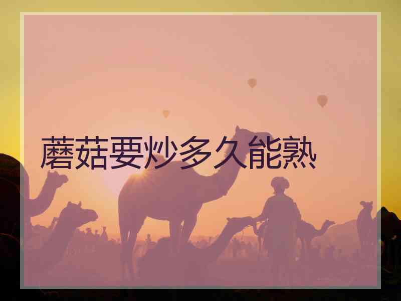 蘑菇要炒多久能熟