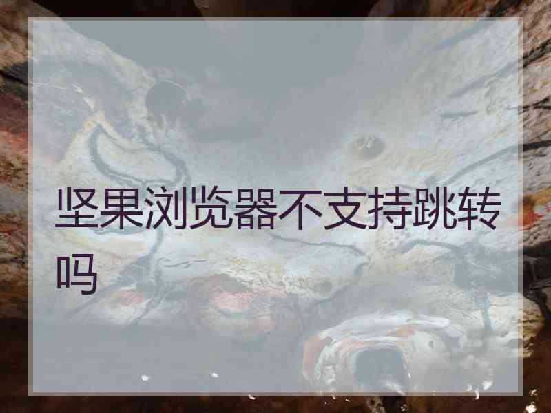 坚果浏览器不支持跳转吗