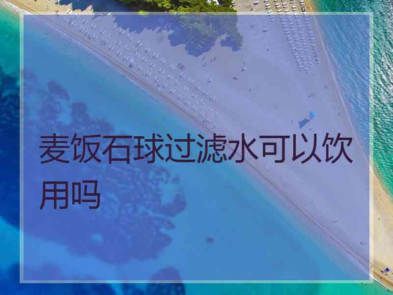 麦饭石球过滤水可以饮用吗