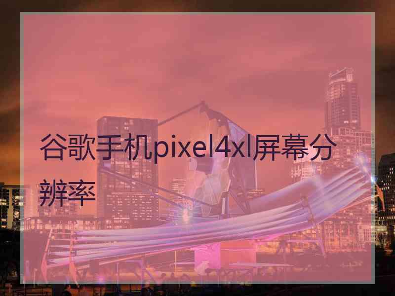 谷歌手机pixel4xl屏幕分辨率
