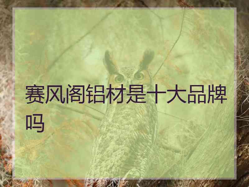 赛风阁铝材是十大品牌吗