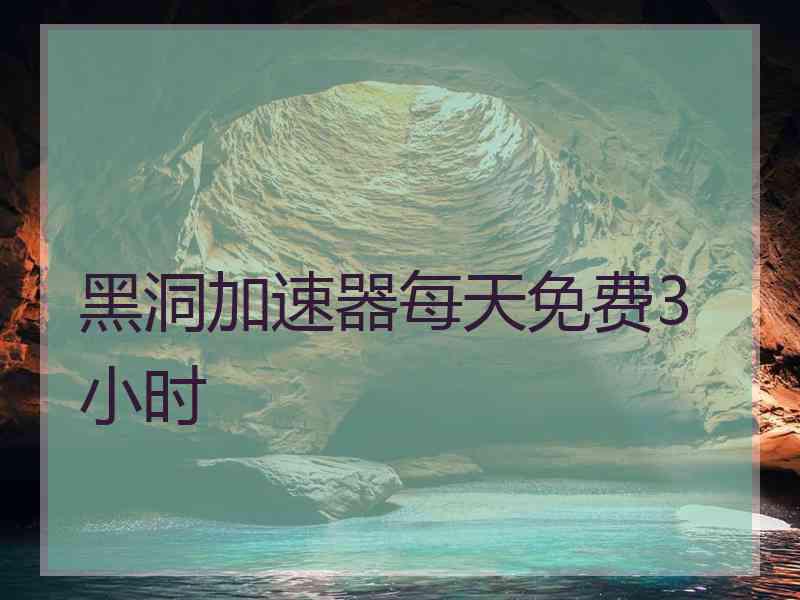 黑洞加速器每天免费3小时