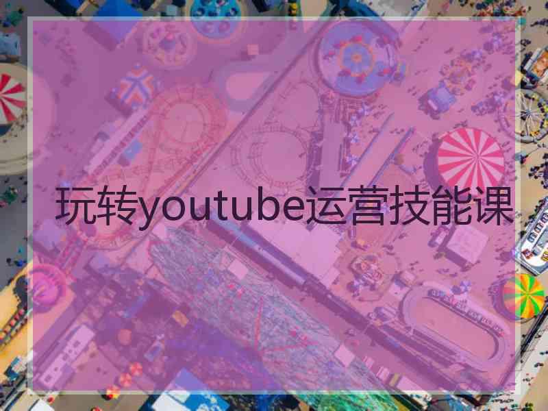 玩转youtube运营技能课
