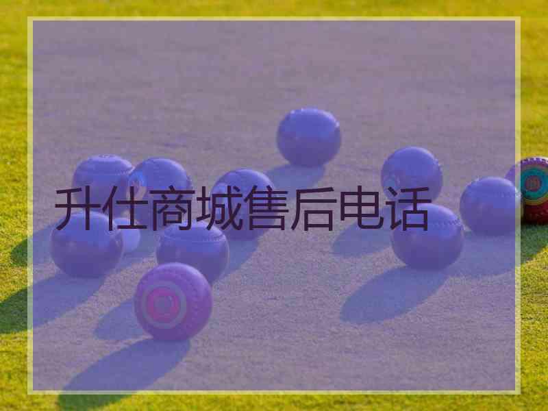 升仕商城售后电话