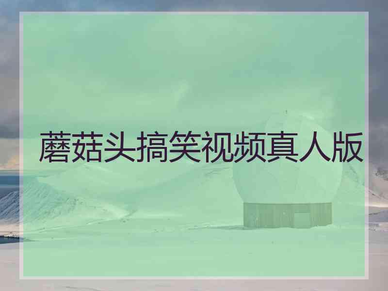 蘑菇头搞笑视频真人版