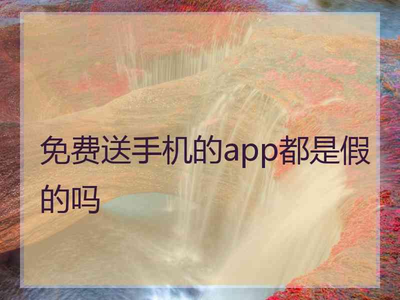 免费送手机的app都是假的吗