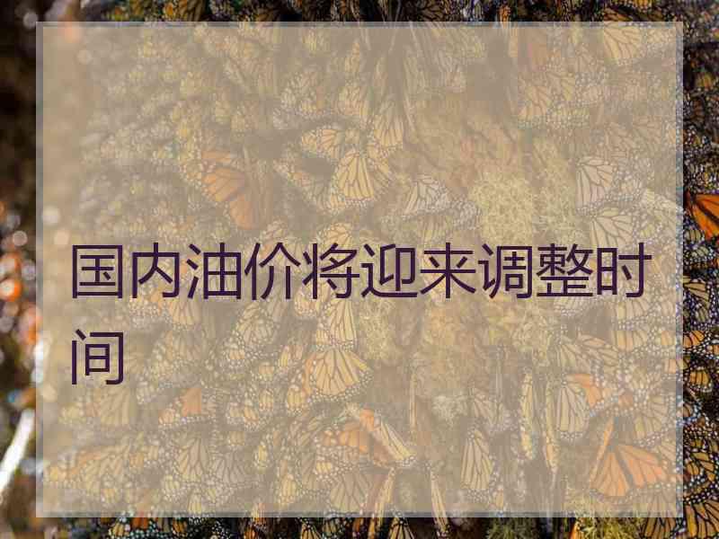 国内油价将迎来调整时间