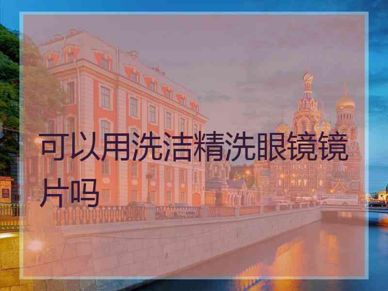 可以用洗洁精洗眼镜镜片吗