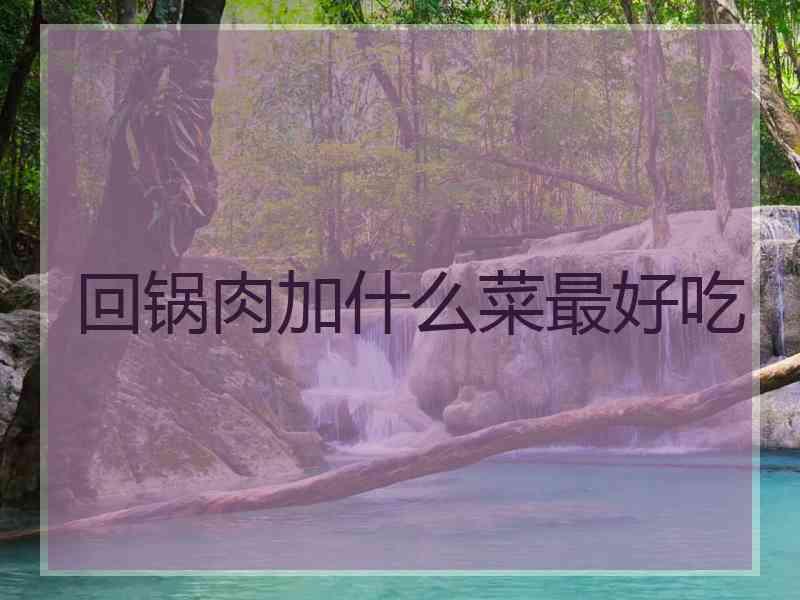 回锅肉加什么菜最好吃