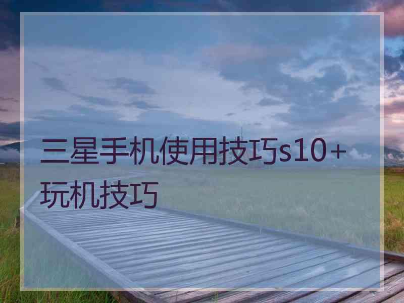 三星手机使用技巧s10+玩机技巧