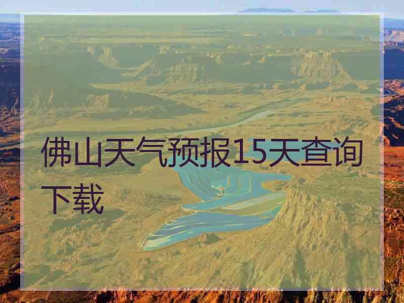 佛山天气预报15天查询下载