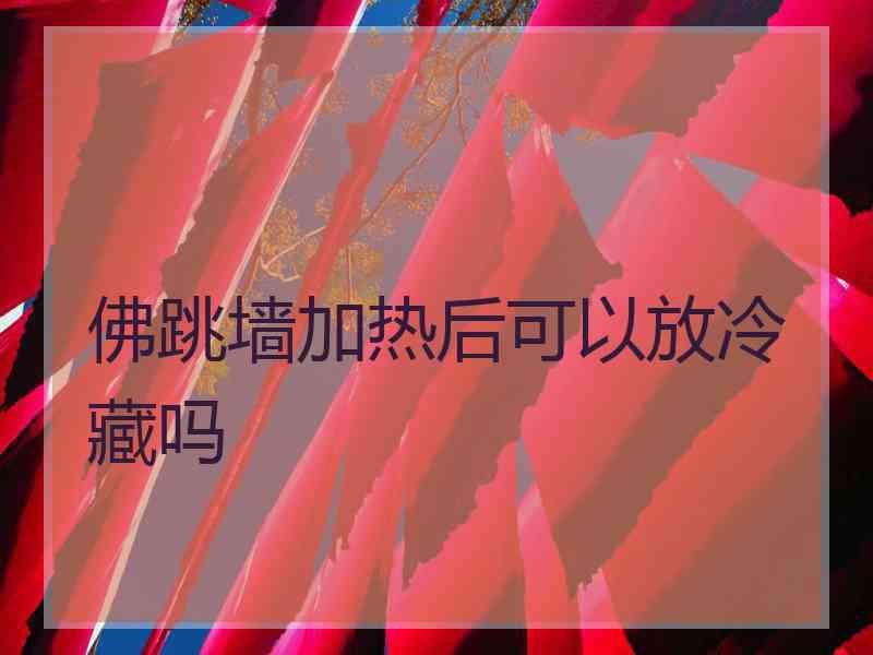 佛跳墙加热后可以放冷藏吗