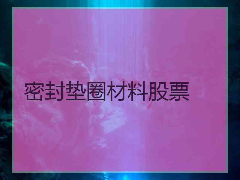 密封垫圈材料股票