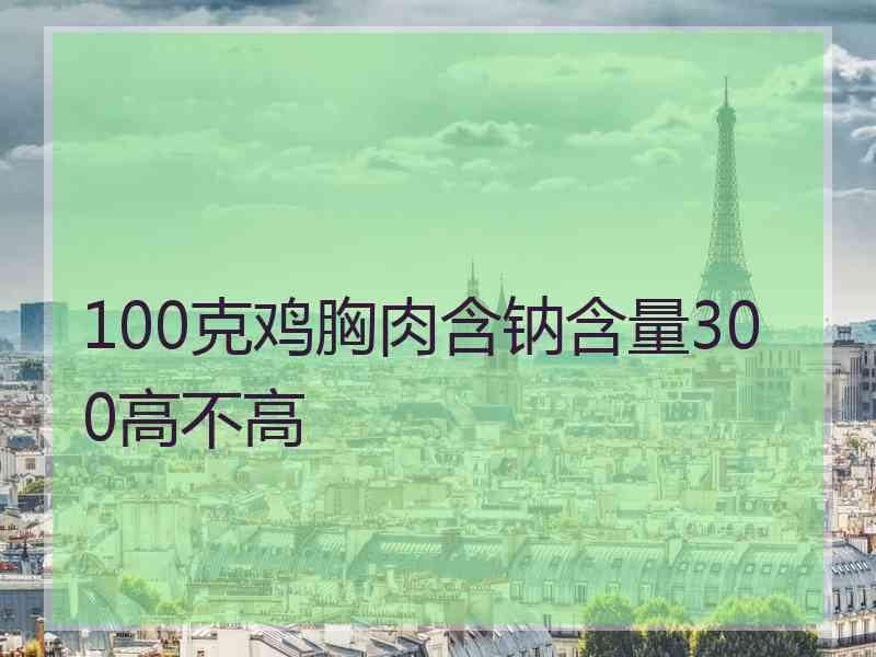 100克鸡胸肉含钠含量300高不高