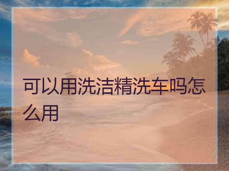 可以用洗洁精洗车吗怎么用