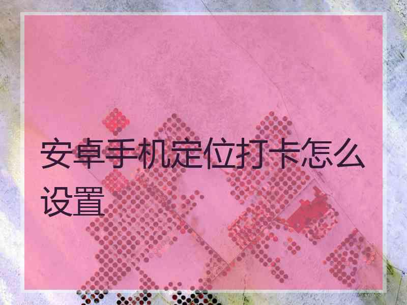 安卓手机定位打卡怎么设置