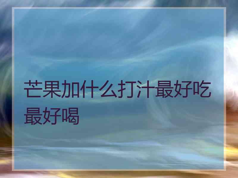 芒果加什么打汁最好吃最好喝