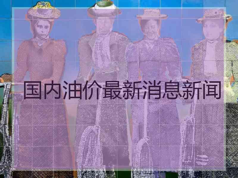 国内油价最新消息新闻
