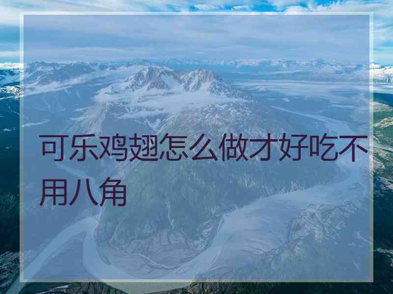 可乐鸡翅怎么做才好吃不用八角