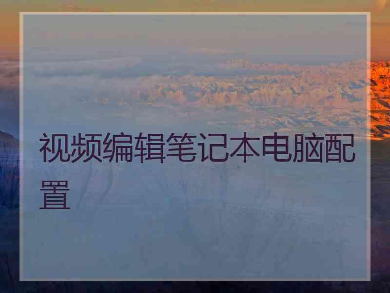 视频编辑笔记本电脑配置