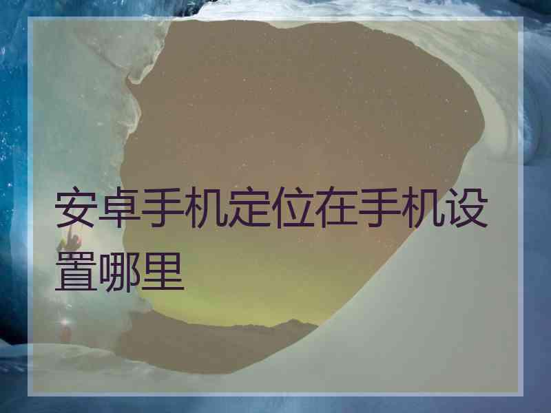 安卓手机定位在手机设置哪里