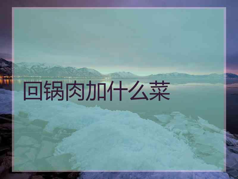 回锅肉加什么菜