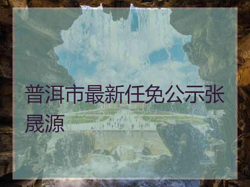 普洱市最新任免公示张晟源