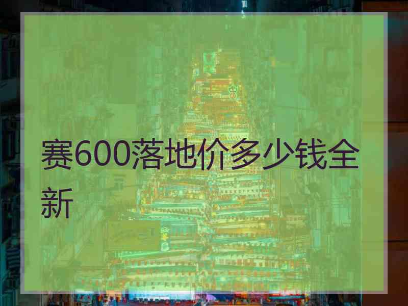 赛600落地价多少钱全新