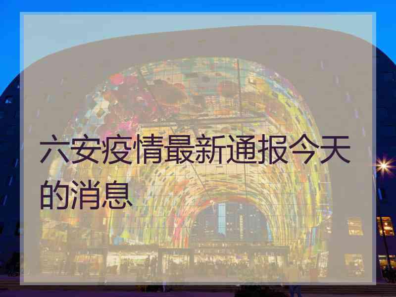 六安疫情最新通报今天的消息