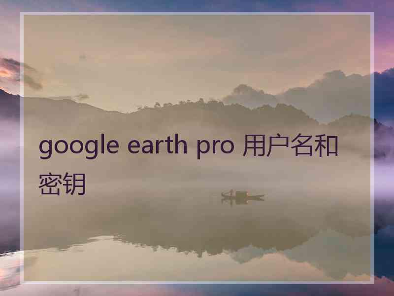 google earth pro 用户名和密钥