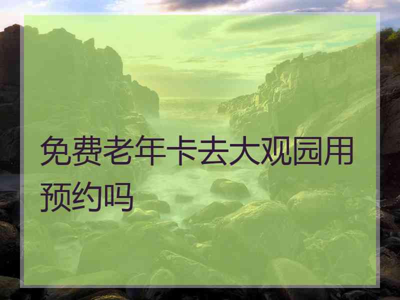 免费老年卡去大观园用预约吗