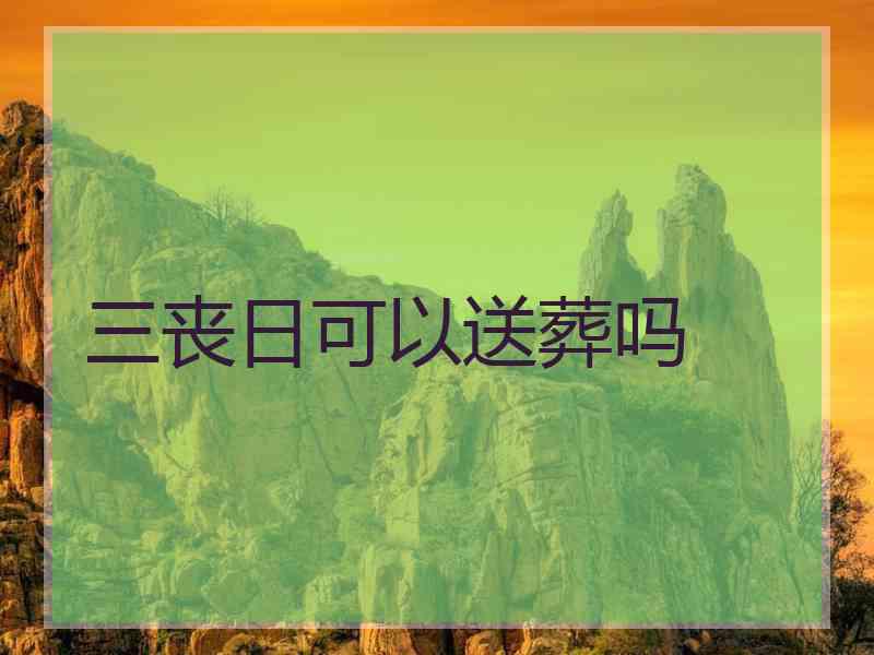三丧日可以送葬吗