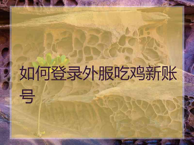 如何登录外服吃鸡新账号