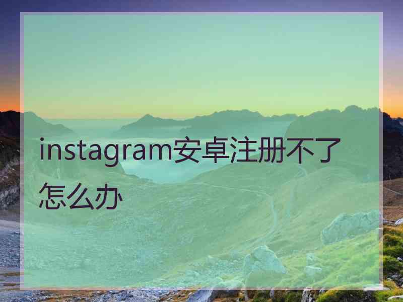 instagram安卓注册不了怎么办