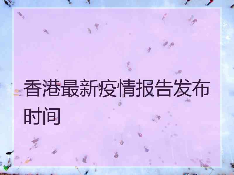 香港最新疫情报告发布时间