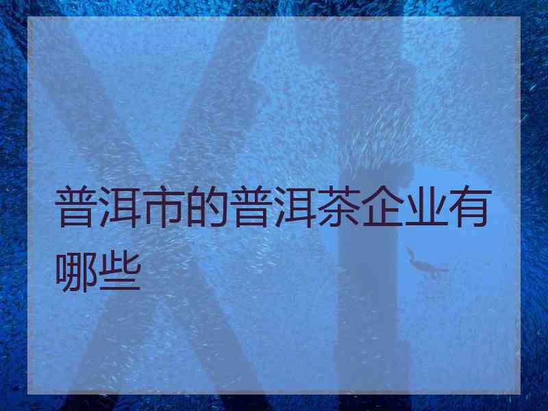 普洱市的普洱茶企业有哪些