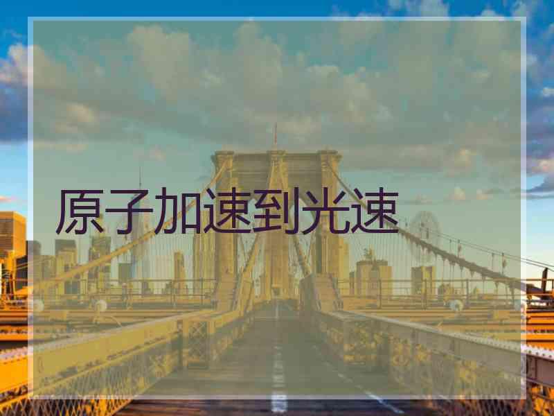 原子加速到光速