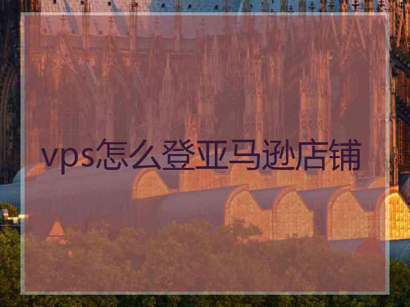 vps怎么登亚马逊店铺