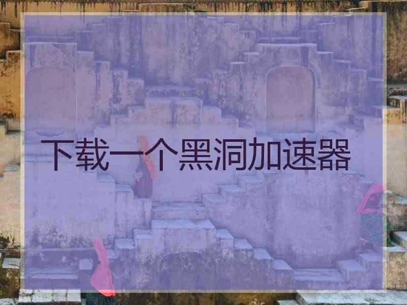下载一个黑洞加速器