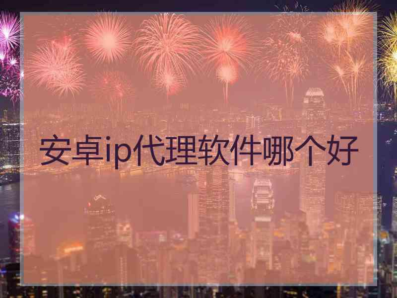 安卓ip代理软件哪个好