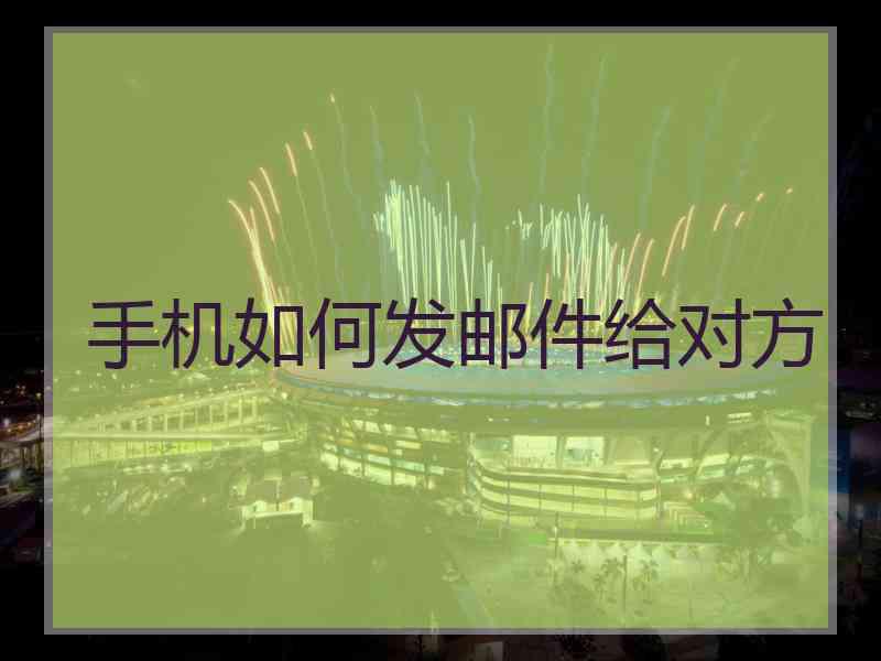 手机如何发邮件给对方