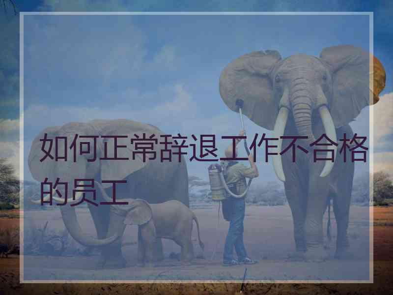 如何正常辞退工作不合格的员工