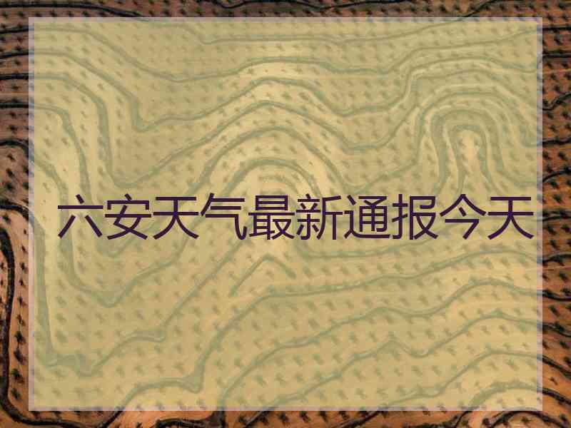 六安天气最新通报今天