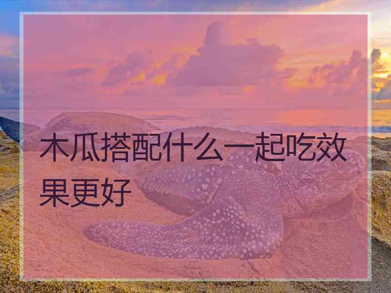 木瓜搭配什么一起吃效果更好