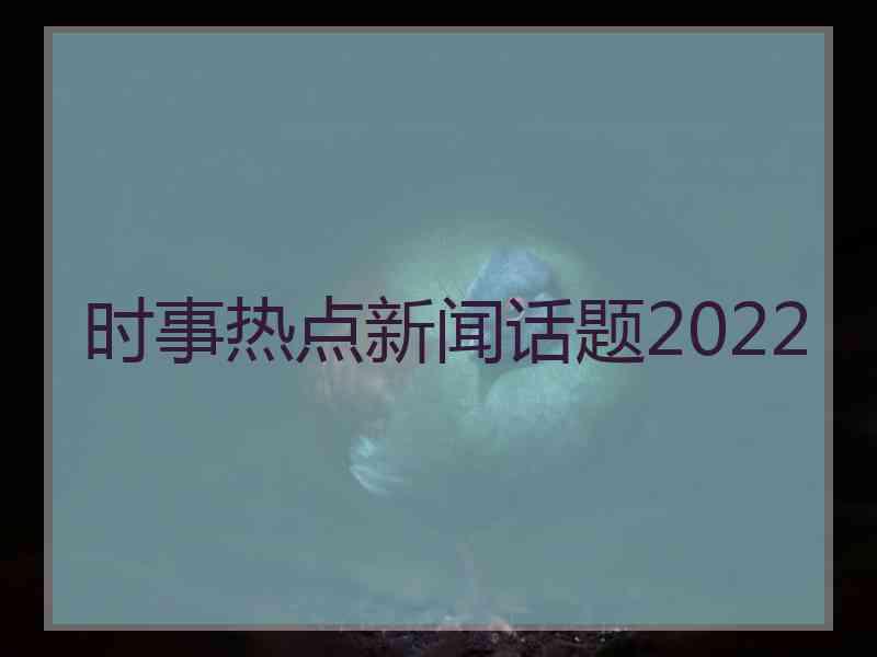 时事热点新闻话题2022