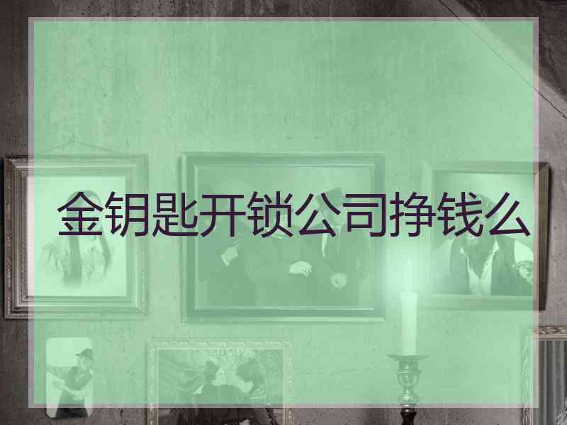 金钥匙开锁公司挣钱么