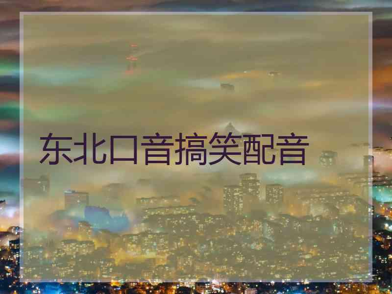 东北口音搞笑配音